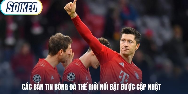 Các bản tin bóng đá thế giới nổi bật được cập nhật