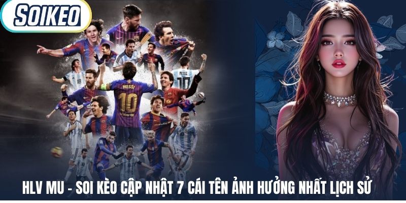 HLV MU - Soi Kèo Cập Nhật 7 Cái Tên Ảnh Hưởng Nhất Lịch Sử