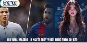 HLV Real Madrid - 8 Người Thầy Vĩ Nổi Tiếng Theo Soi Kèo