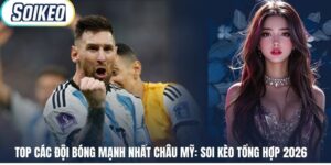 Top Các Đội Bóng Mạnh Nhất Châu Mỹ: Soi Kèo Tổng Hợp 2026