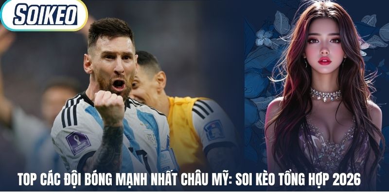 Top Các Đội Bóng Mạnh Nhất Châu Mỹ: Soi Kèo Tổng Hợp 2026